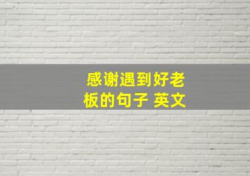 感谢遇到好老板的句子 英文